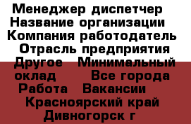 Менеджер-диспетчер › Название организации ­ Компания-работодатель › Отрасль предприятия ­ Другое › Минимальный оклад ­ 1 - Все города Работа » Вакансии   . Красноярский край,Дивногорск г.